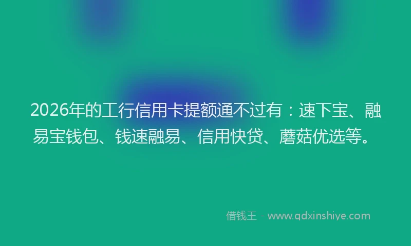 2026年的工行信用卡提额通不过有:速下宝、融易宝钱包、钱速融易、信用快贷、蘑菇优选等。