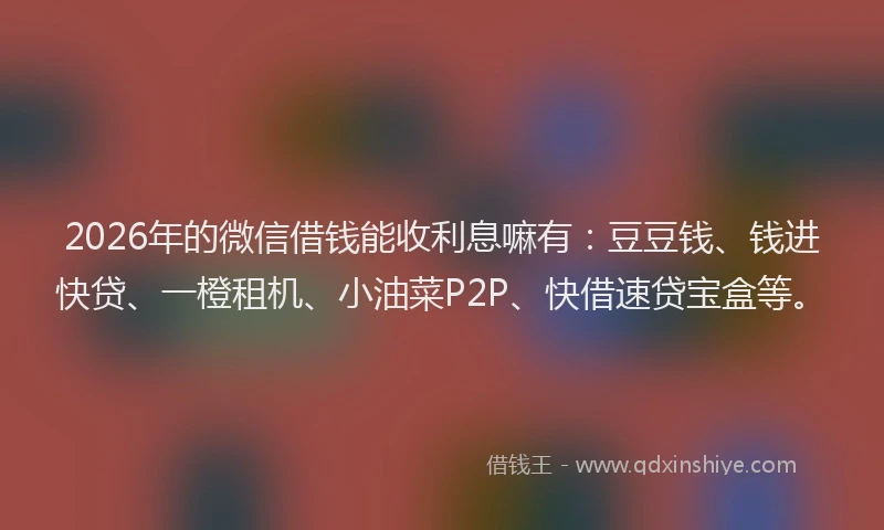 2026年的微信借钱能收利息嘛有：豆豆钱、钱进快贷、一橙租机、小油菜P2P、快借速贷宝盒等。