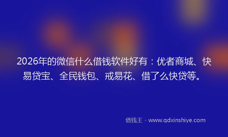 2026年的微信什么借钱软件好有：优者商城、快易贷宝、全民钱包、戒易花、借了么快贷等。