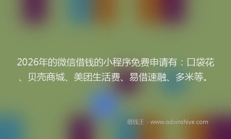 2026年的微信借钱的小程序免费申请有：口袋花、贝壳商城、美团生活费、易借速融、多米等。