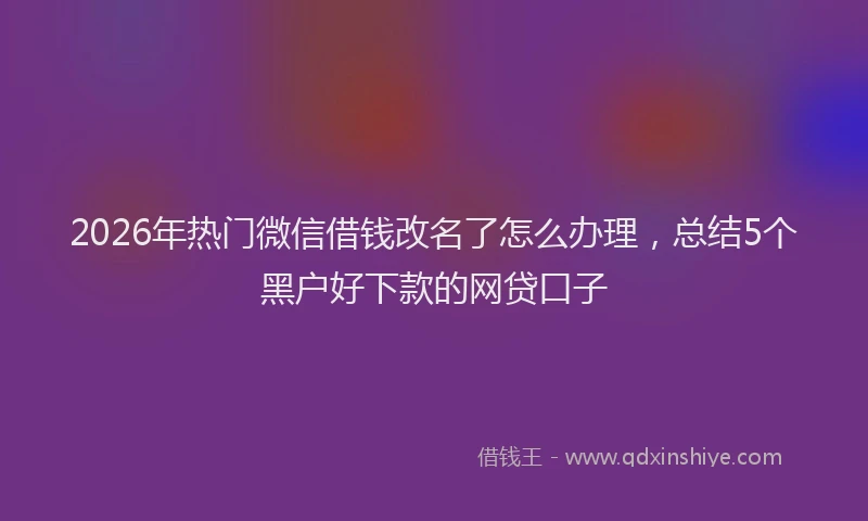 2026年热门微信借钱改名了怎么办理，总结5个黑户好下款的网贷口子