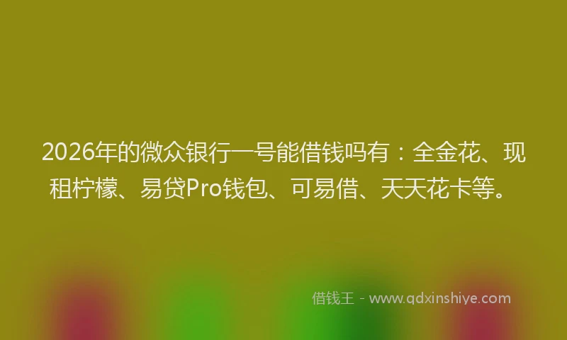 2026年的微众银行一号能借钱吗有：全金花、现租柠檬、易贷Pro钱包、可易借、天天花卡等。
