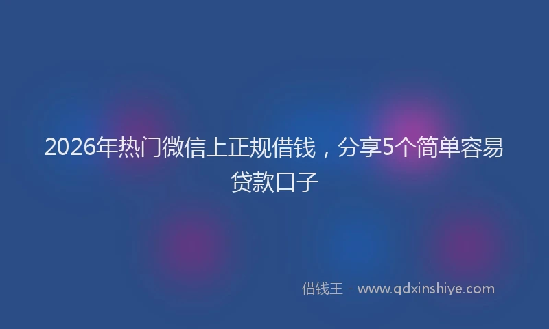 2026年热门微信上正规借钱，分享5个简单容易贷款口子