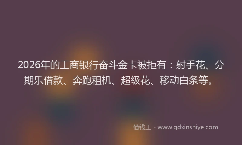 2026年的工商银行奋斗金卡被拒有：射手花、分期乐借款、奔跑租机、超级花、移动白条等。
