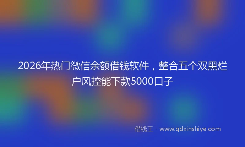 2026年热门微信余额借钱软件，整合五个双黑烂户风控能下款5000口子