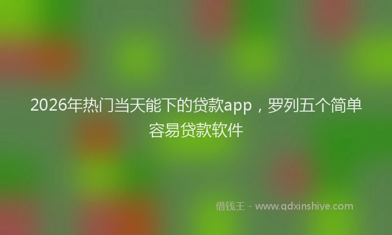 2026年热门当天能下的贷款app，罗列五个简单容易贷款软件