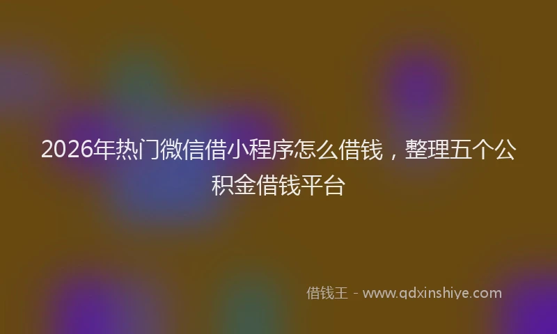 2026年热门微信借小程序怎么借钱,整理五个公积金借钱平台