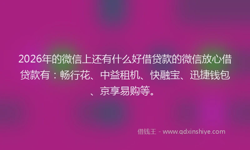 2026年的微信上还有什么好借贷款的微信放心借贷款有：畅行花、中益租机、快融宝、迅捷钱包、京享易购等。