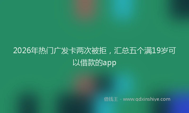2026年热门广发卡两次被拒,汇总五个满19岁可以借款的app