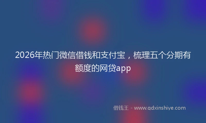 2026年热门微信借钱和支付宝，梳理五个分期有额度的网贷app