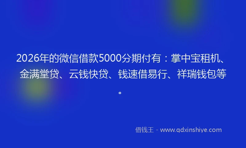 2026年的微信借款5000分期付有：掌中宝租机、金满堂贷、云钱快贷、钱速借易行、祥瑞钱包等。