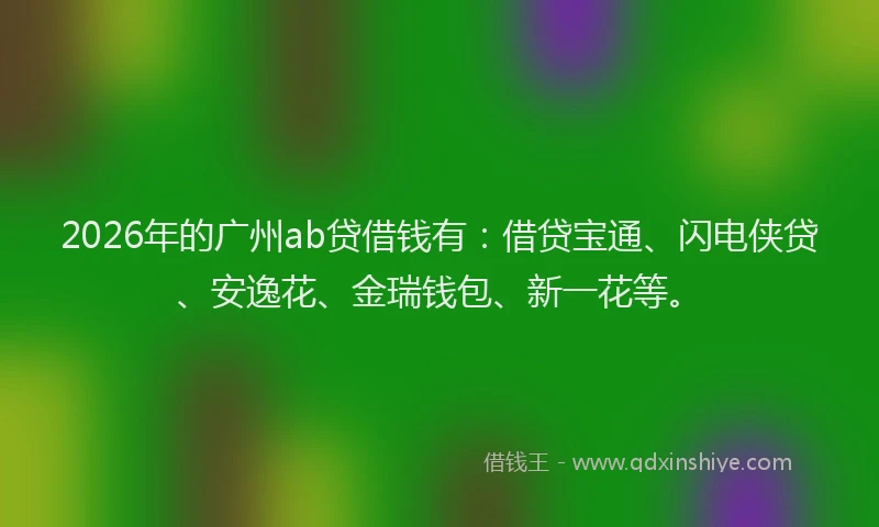 2026年的广州ab贷借钱有：借贷宝通、闪电侠贷、安逸花、金瑞钱包、新一花等。