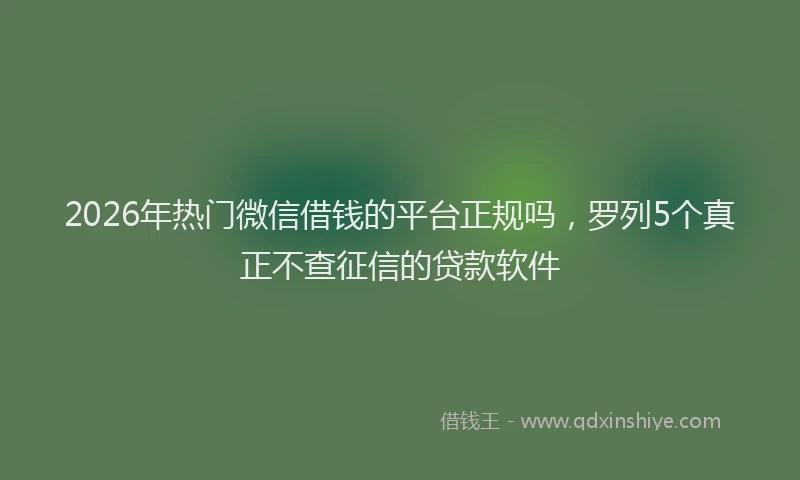 2026年热门微信借钱的平台正规吗，罗列5个真正不查征信的贷款软件