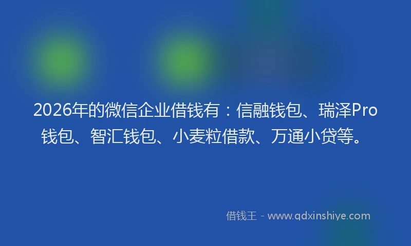 2026年的微信企业借钱有：信融钱包、瑞泽Pro钱包、智汇钱包、小麦粒借款、万通小贷等。