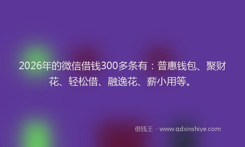 2026年的微信借钱300多条有：普惠钱包、聚财花、轻松借、融逸花、薪小用等。