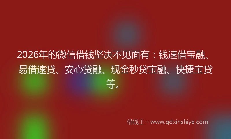 2026年的微信借钱坚决不见面有：钱速借宝融、易借速贷、安心贷融、现金秒贷宝融、快捷宝贷等。