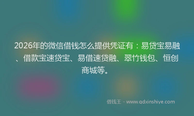 2026年的微信借钱怎么提供凭证有：易贷宝易融、借款宝速贷宝、易借速贷融、翠竹钱包、恒创商城等。
