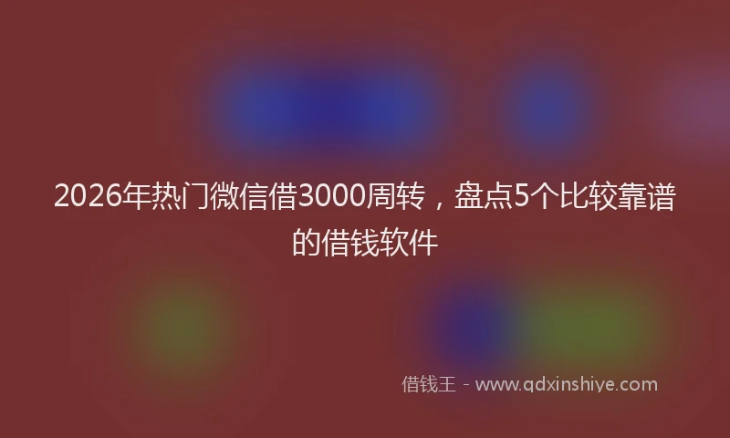 2026年热门微信借3000周转，盘点5个比较靠谱的借钱软件
