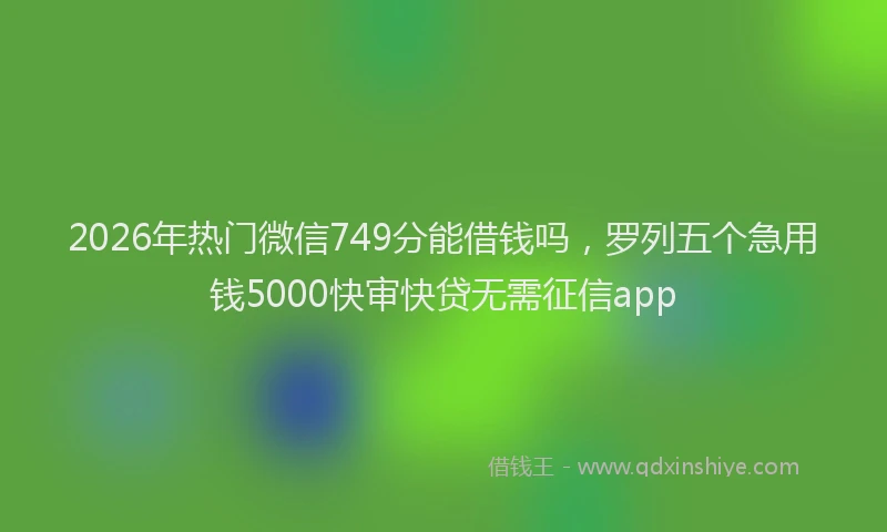 2026年热门微信749分能借钱吗，罗列五个急用钱5000快审快贷无需征信app
