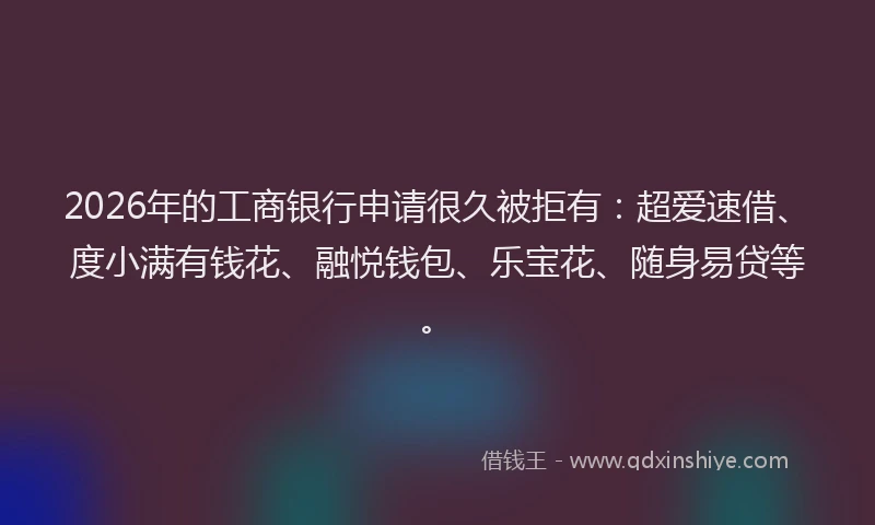 2026年的工商银行申请很久被拒有：超爱速借、度小满有钱花、融悦钱包、乐宝花、随身易贷等。