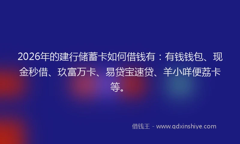 2026年的建行储蓄卡如何借钱有：有钱钱包、现金秒借、玖富万卡、易贷宝速贷、羊小咩便荔卡等。