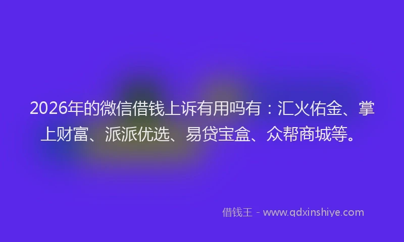 2026年的微信借钱上诉有用吗有:汇火佑金、掌上财富、派派优选、易贷宝盒、众帮商城等。