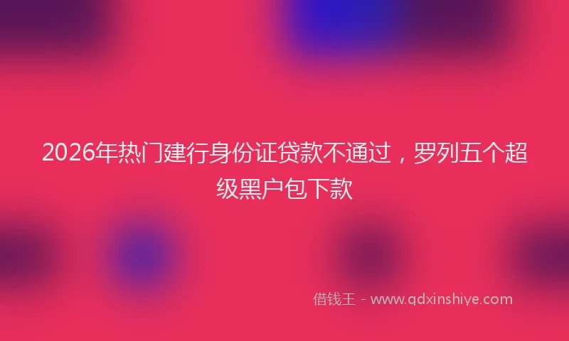 2026年热门建行身份证贷款不通过，罗列五个超级黑户包下款