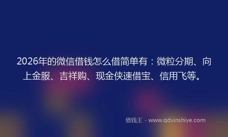 2026年的微信借钱怎么借简单有：微粒分期、向上金服、吉祥购、现金侠速借宝、信用飞等。
