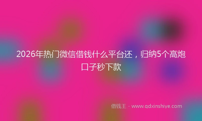 2026年热门微信借钱什么平台还，归纳5个高炮口子秒下款