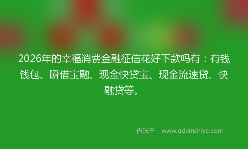 2026年的幸福消费金融征信花好下款吗有：有钱钱包、瞬借宝融、现金快贷宝、现金流速贷、快融贷等。