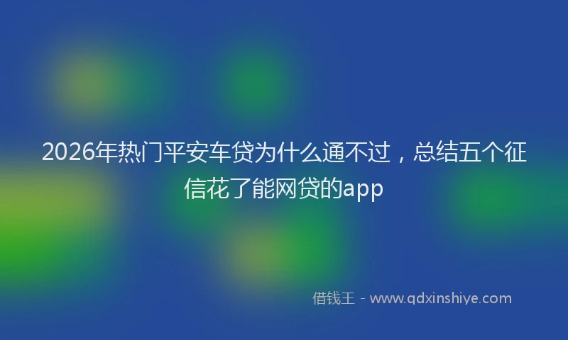 2026年热门平安车贷为什么通不过，总结五个征信花了能网贷的app