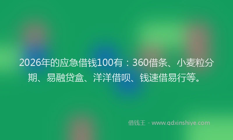 2026年的应急借钱100有：360借条、小麦粒分期、易融贷盒、洋洋借呗、钱速借易行等。