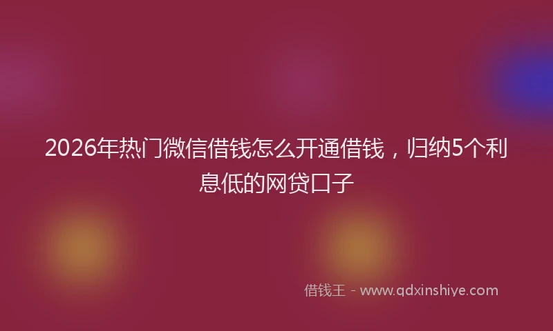 2026年热门微信借钱怎么开通借钱，归纳5个利息低的网贷口子
