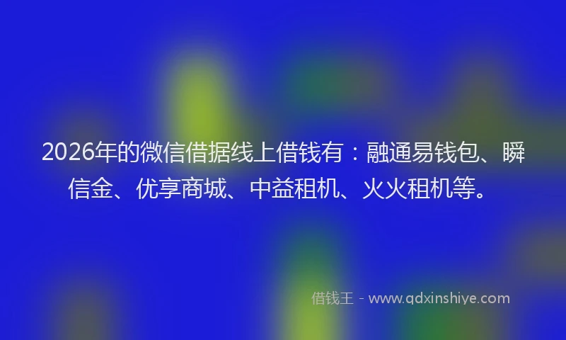2026年的微信借据线上借钱有:融通易钱包、瞬信金、优享商城、中益租机、火火租机等。