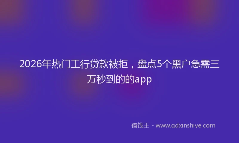 2026年热门工行贷款被拒,盘点5个黑户急需三万秒到的的app