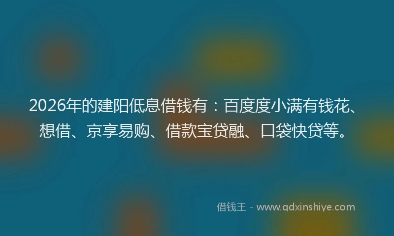 2026年的建阳低息借钱有：百度度小满有钱花、想借、京享易购、借款宝贷融、口袋快贷等。