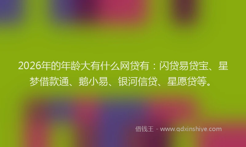 2026年的年龄大有什么网贷有：闪贷易贷宝、星梦借款通、鹅小易、银河信贷、星愿贷等。