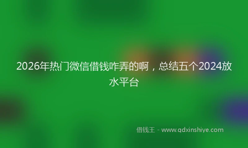 2026年热门微信借钱咋弄的啊，总结五个2024放水平台