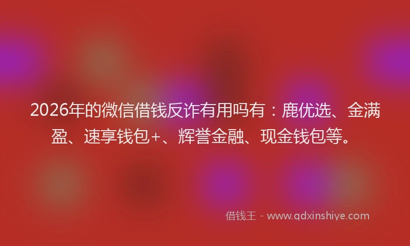 2026年的微信借钱反诈有用吗有：鹿优选、金满盈、速享钱包+、辉誉金融、现金钱包等。