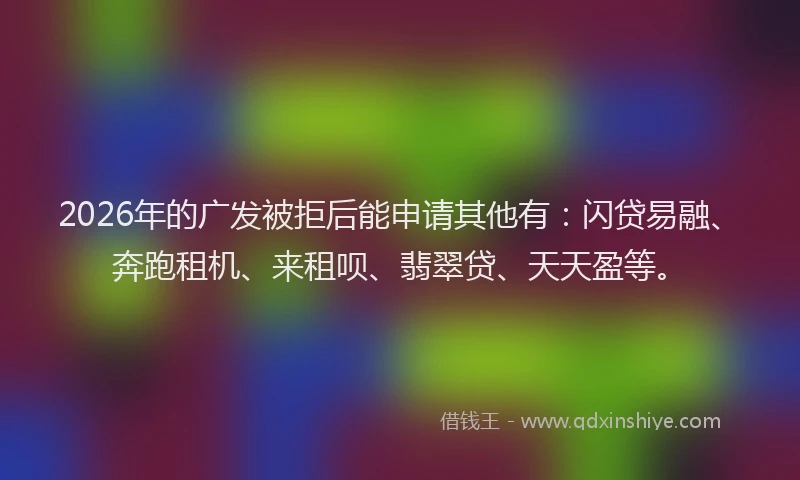 2026年的广发被拒后能申请其他有：闪贷易融、奔跑租机、来租呗、翡翠贷、天天盈等。
