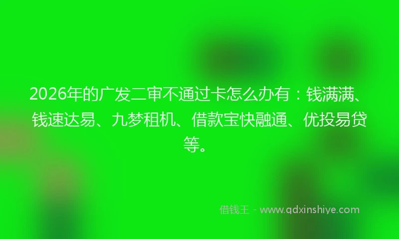 2026年的广发二审不通过卡怎么办有:钱满满、钱速达易、九梦租机、借款宝快融通、优投易贷等。