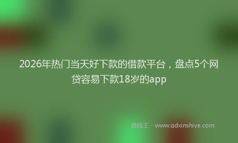 2026年热门当天好下款的借款平台，盘点5个网贷容易下款18岁的app