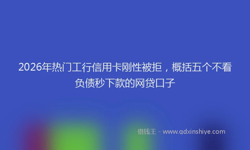 2026年热门工行信用卡刚性被拒，概括五个不看负债秒下款的网贷口子