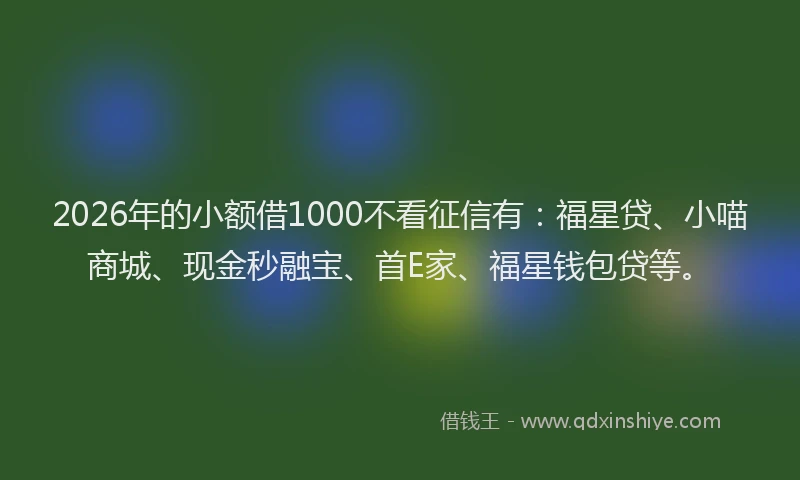 2026年的小额借1000不看征信有：福星贷、小喵商城、现金秒融宝、首E家、福星钱包贷等。
