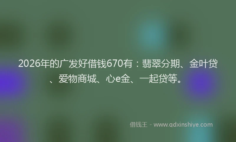 2026年的广发好借钱670有：翡翠分期、金叶贷、爱物商城、心e金、一起贷等。