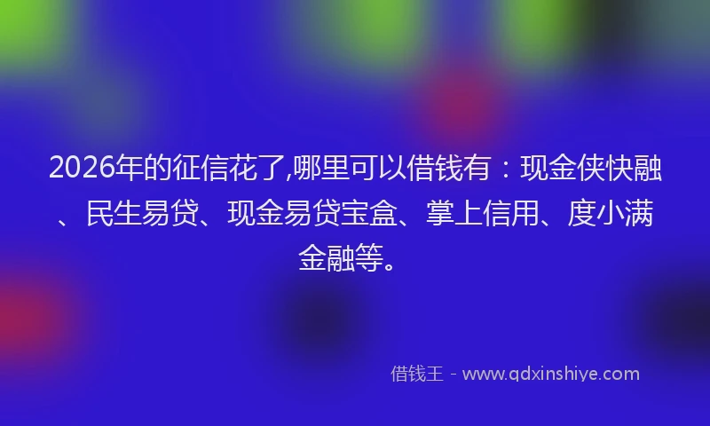 2026年的征信花了,哪里可以借钱有：现金侠快融、民生易贷、现金易贷宝盒、掌上信用、度小满金融等。