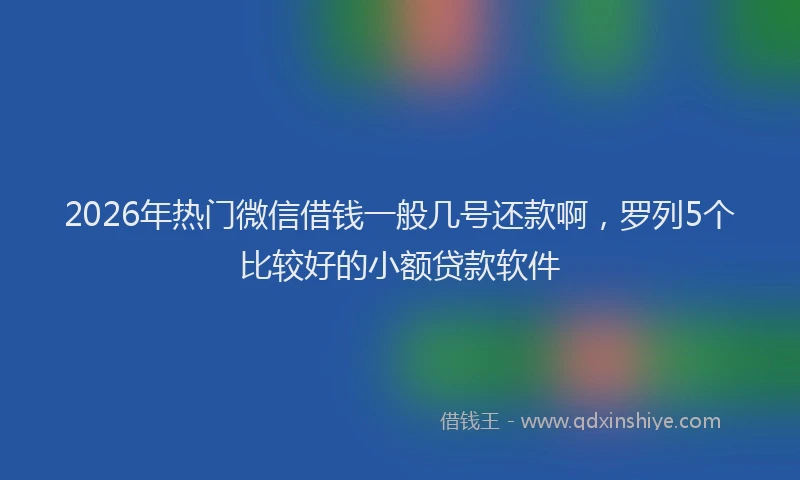 2026年热门微信借钱一般几号还款啊，罗列5个比较好的小额贷款软件