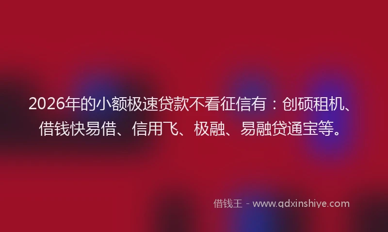 2026年的小额极速贷款不看征信有:创硕租机、借钱快易借、信用飞、极融、易融贷通宝等。