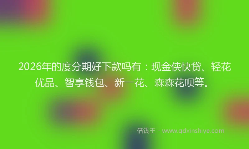 2026年的度分期好下款吗有:现金侠快贷、轻花优品、智享钱包、新一花、森森花呗等。