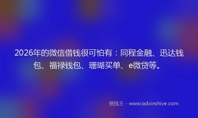 2026年的微信借钱很可怕有：同程金融、迅达钱包、福禄钱包、珊瑚买单、e微贷等。